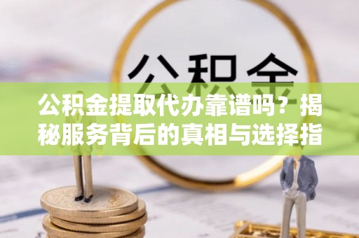 顺义公积金提取代办靠谱吗？揭秘服务背后的真相与选择指南