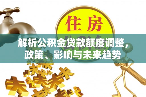 顺义解析公积金贷款额度调整，政策、影响与未来趋势