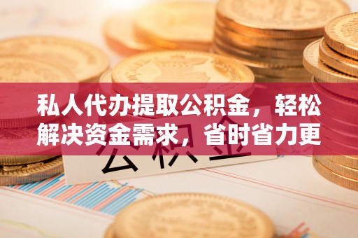 顺义私人代办提取公积金，轻松解决资金需求，省时省力更高效