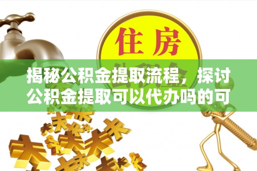 顺义揭秘公积金提取流程，探讨公积金提取可以代办吗的可行性与注意事项