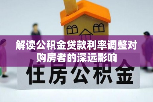 顺义解读公积金贷款利率调整对购房者的深远影响