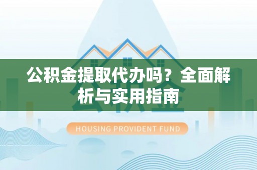 顺义公积金提取代办吗？全面解析与实用指南
