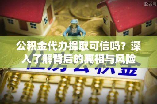 顺义公积金代办提取可信吗？深入了解背后的真相与风险