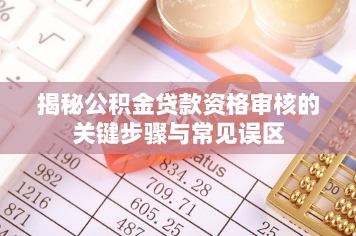 顺义揭秘公积金贷款资格审核的关键步骤与常见误区