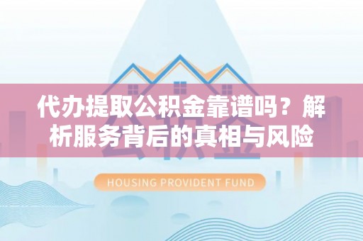 顺义代办提取公积金靠谱吗？解析服务背后的真相与风险