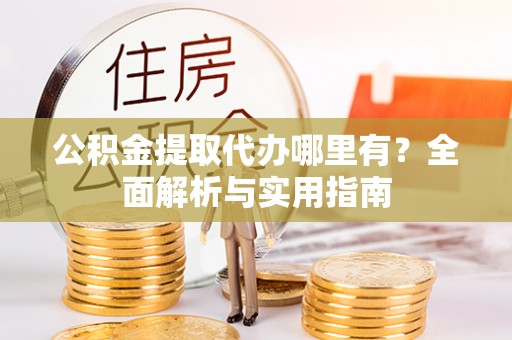 顺义公积金提取代办哪里有？全面解析与实用指南