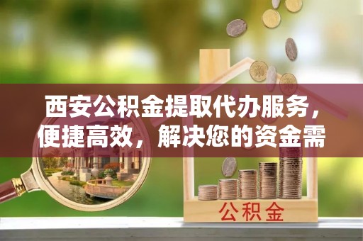 顺义西安公积金提取代办服务，便捷高效，解决您的资金需求