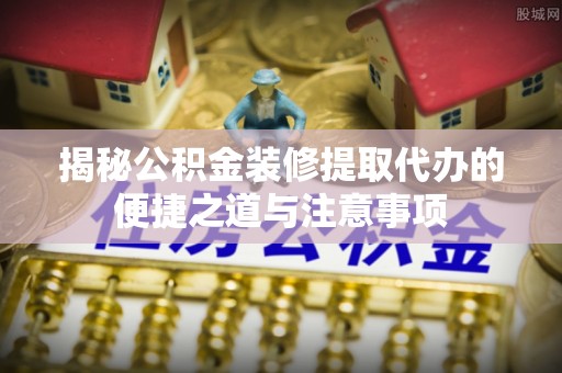 顺义揭秘公积金装修提取代办的便捷之道与注意事项