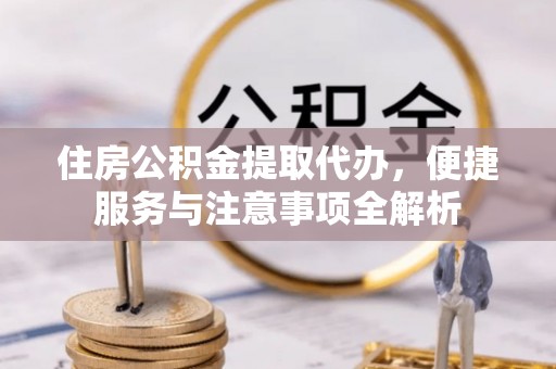 顺义住房公积金提取代办，便捷服务与注意事项全解析