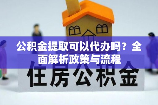 顺义公积金提取可以代办吗？全面解析政策与流程