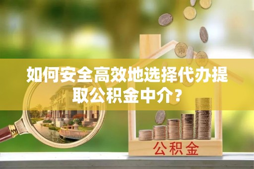 顺义如何安全高效地选择代办提取公积金中介？