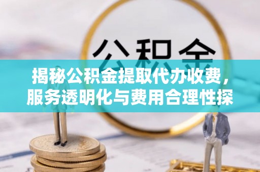 顺义揭秘公积金提取代办收费，服务透明化与费用合理性探讨