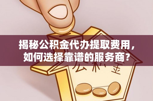 顺义揭秘公积金代办提取费用，如何选择靠谱的服务商？