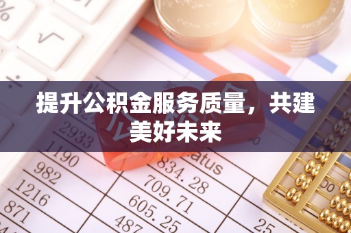 顺义提升公积金服务质量，共建美好未来