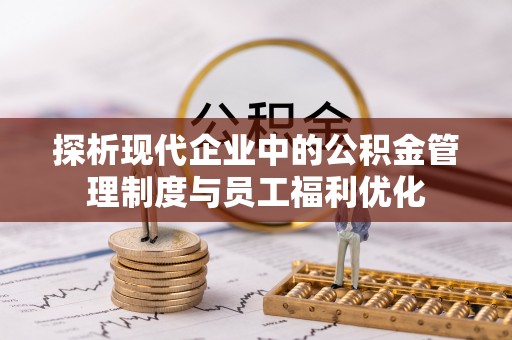 顺义探析现代企业中的公积金管理制度与员工福利优化