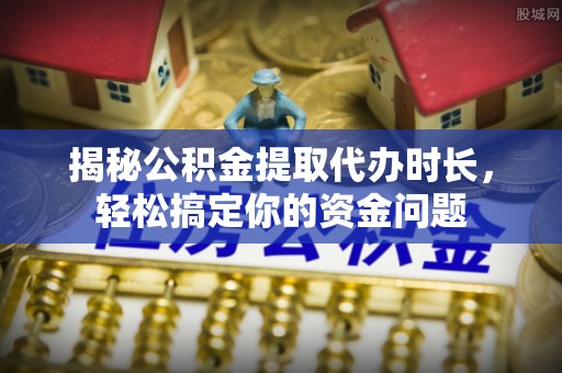 顺义揭秘公积金提取代办时长，轻松搞定你的资金问题