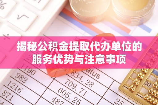顺义揭秘公积金提取代办单位的服务优势与注意事项