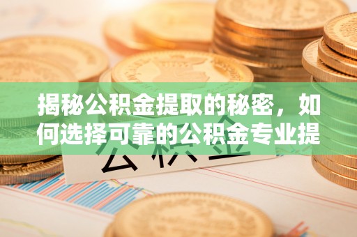 顺义揭秘公积金提取的秘密，如何选择可靠的公积金专业提取代办服务