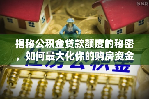 顺义揭秘公积金贷款额度的秘密，如何最大化你的购房资金？
