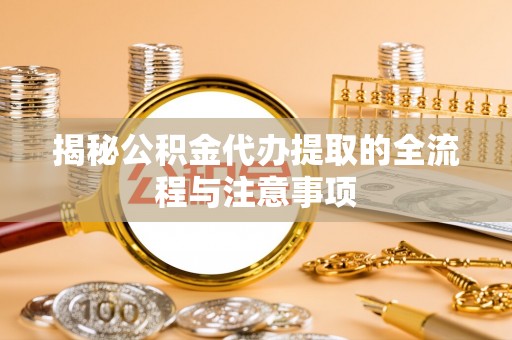 顺义揭秘公积金代办提取的全流程与注意事项