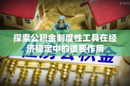 顺义探索公积金制度性工具在经济稳定中的重要作用