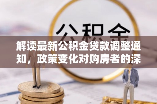顺义解读最新公积金贷款调整通知，政策变化对购房者的深远影响