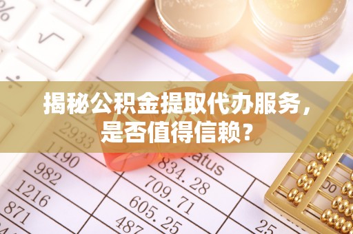 顺义揭秘公积金提取代办服务，是否值得信赖？