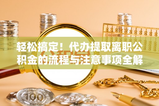 顺义轻松搞定！代办提取离职公积金的流程与注意事项全解析