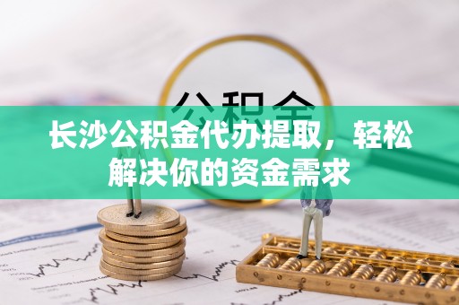顺义长沙公积金代办提取，轻松解决你的资金需求