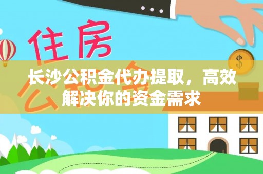 顺义长沙公积金代办提取，高效解决你的资金需求