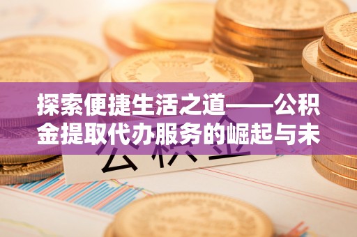 顺义探索便捷生活之道——公积金提取代办服务的崛起与未来