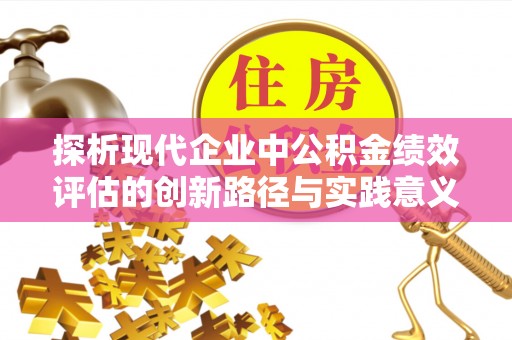 顺义探析现代企业中公积金绩效评估的创新路径与实践意义