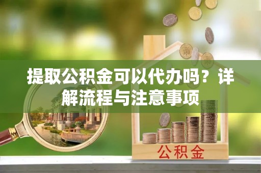 顺义提取公积金可以代办吗？详解流程与注意事项