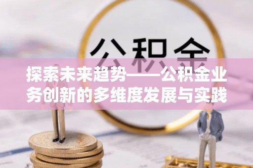顺义探索未来趋势——公积金业务创新的多维度发展与实践