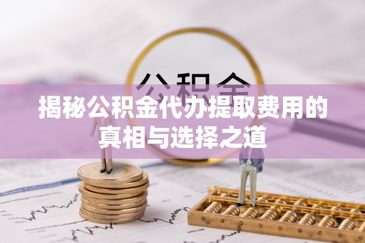 顺义揭秘公积金代办提取费用的真相与选择之道