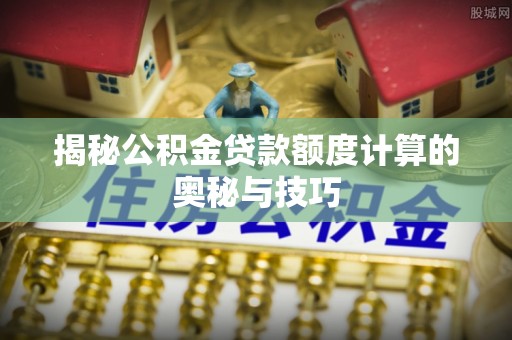 顺义揭秘公积金贷款额度计算的奥秘与技巧