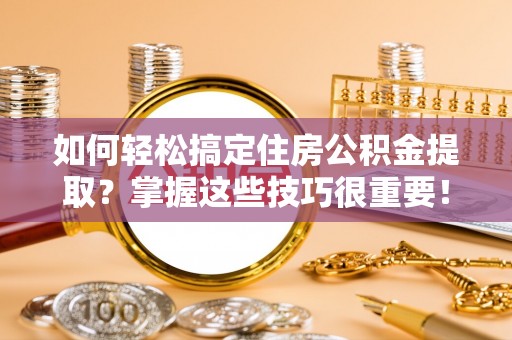 顺义如何轻松搞定住房公积金提取？掌握这些技巧很重要！