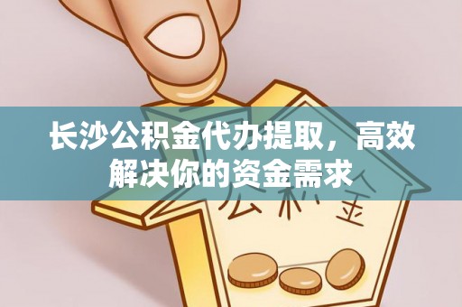 顺义长沙公积金代办提取，高效解决你的资金需求