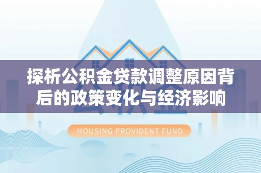 顺义探析公积金贷款调整原因背后的政策变化与经济影响
