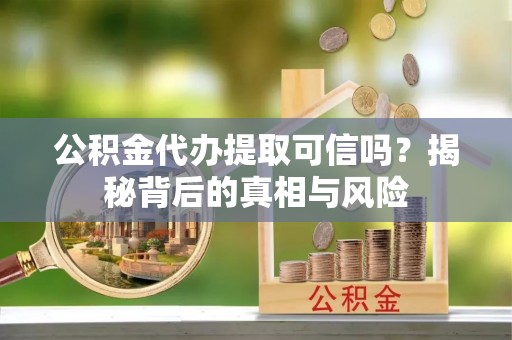 顺义公积金代办提取可信吗？揭秘背后的真相与风险