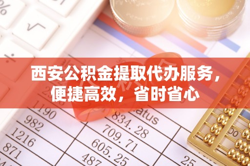 顺义西安公积金提取代办服务，便捷高效，省时省心