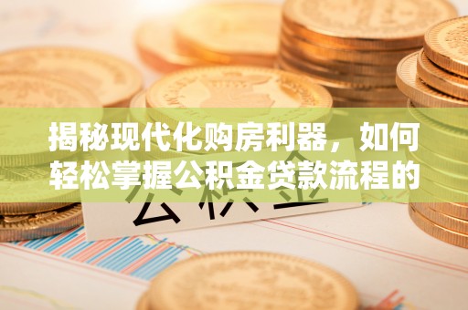 顺义揭秘现代化购房利器，如何轻松掌握公积金贷款流程的每一个细节