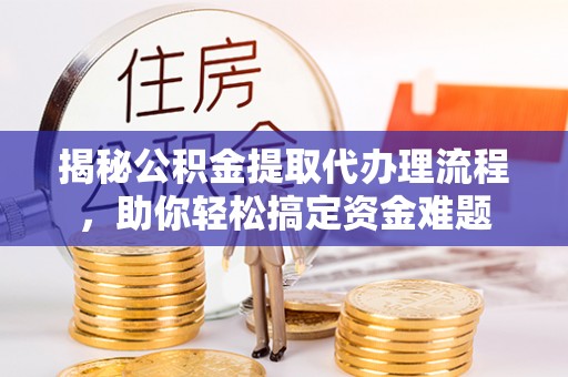 顺义揭秘公积金提取代办理流程，助你轻松搞定资金难题