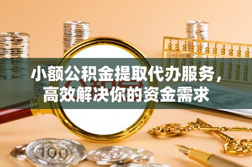 顺义小额公积金提取代办服务，高效解决你的资金需求