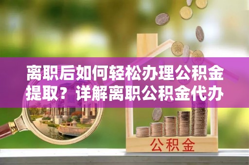 顺义离职后如何轻松办理公积金提取？详解离职公积金代办提取流程
