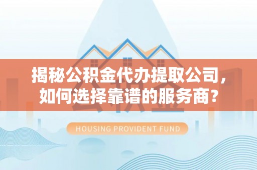顺义揭秘公积金代办提取公司，如何选择靠谱的服务商？