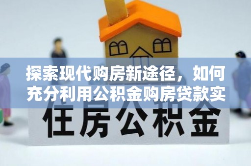 顺义探索现代购房新途径，如何充分利用公积金购房贷款实现置业梦想
