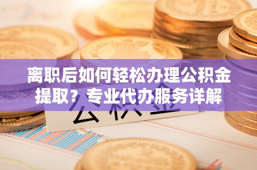 顺义离职后如何轻松办理公积金提取？专业代办服务详解