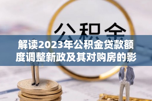 顺义解读2023年公积金贷款额度调整新政及其对购房的影响