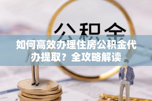 顺义如何高效办理住房公积金代办提取？全攻略解读